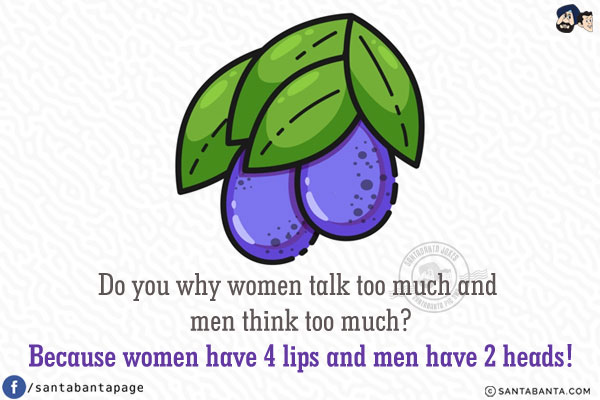 Do you why women talk too much and men think too much?<br/>
Because women have 4 lips and men have 2 heads!