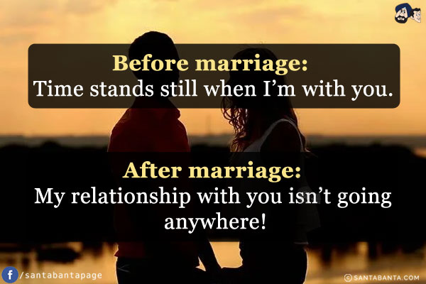 Before marriage: Time stands still when I'm with you.<br/>
After marriage: My relationship with you isn't going anywhere!