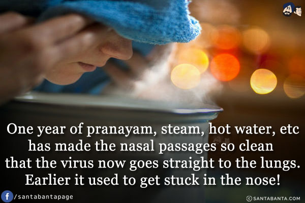 One year of pranayam, steam, hot water, etc has made the nasal passages so clean that the virus now goes straight to the lungs.<br/>
Earlier it used to get stuck in the nose!