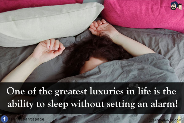 One of the greatest luxuries in life is the ability to sleep without setting an alarm!