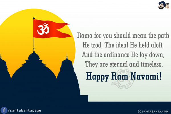 Rama for you should mean the path He trod, The ideal He held aloft, And the ordinance He lay down, They are eternal and timeless.<br/>
Happy Ram Navami!