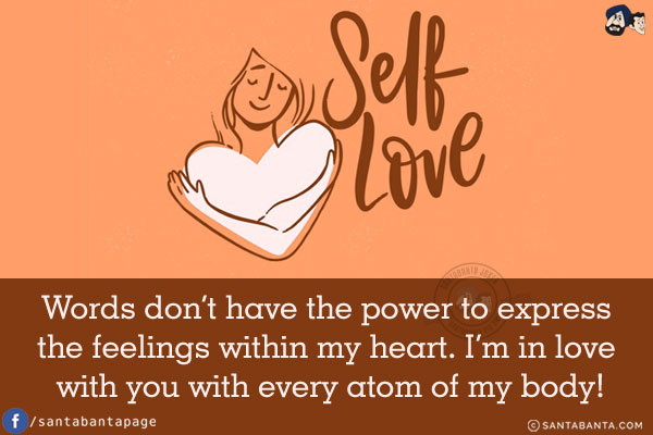 Words don't have the power to express the feelings within my heart. I'm in love with you with every atom of my body!