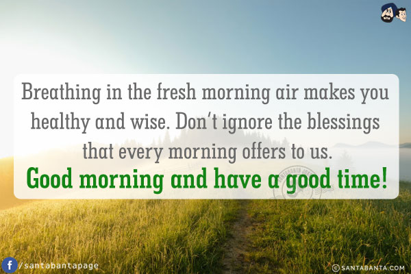 Breathing in the fresh morning air makes you healthy and wise. Don't ignore the blessings that every morning offers to us.<br/>
Good morning and have a good time!