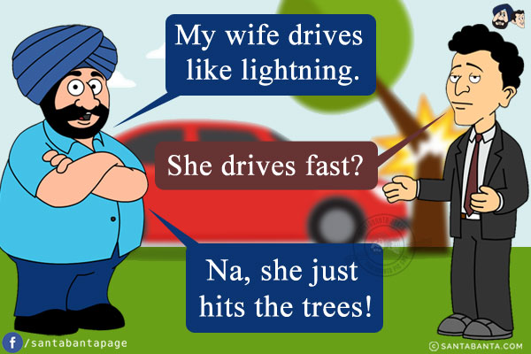 Santa: My wife drives like lightning.<br/>
Banta: She drives fast?<br/>
Santa: Na, she just hits the trees!