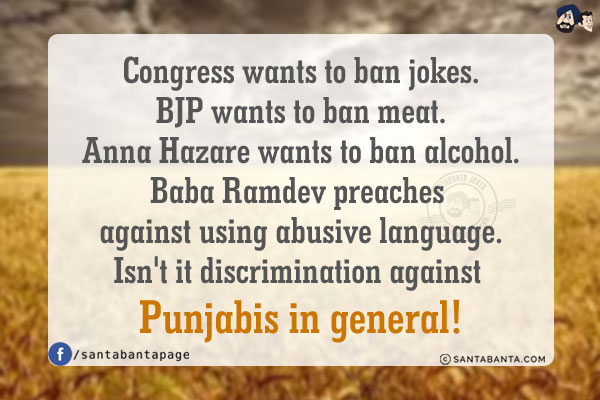 Congress wants to ban jokes.<br/>
BJP wants to ban meat.<br/>
Anna Hazare wants to ban alcohol.<br/>
Baba Ramdev preaches against using abusive language.<br/>
Isn't it discrimination against Punjabis in general!