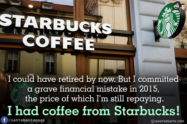 I could have retired by now. But I committed a grave financial mistake in 2015, the price of which I'm still repaying.<br/>
I had coffee from Starbucks!