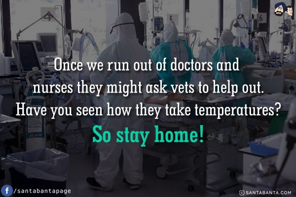 Once we run out of doctors and nurses they might ask vets to help out.<br/>
Have you seen how they take temperatures?
So stay home!