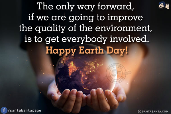 The only way forward, if we are going to improve the quality of the environment, is to get everybody involved.<br/>
Happy Earth Day!