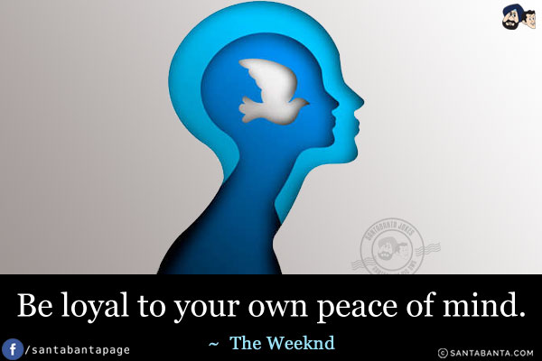 Be loyal to your own peace of mind.