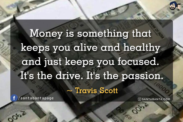 Money is something that keeps you alive and healthy and just keeps you focused. It's the drive. It's the passion.