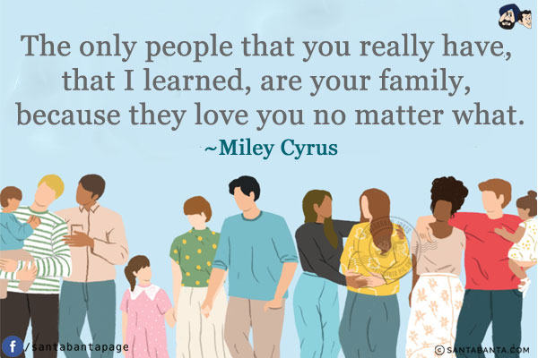 The only people that you really have, that I learned, are your family, because they love you no matter what.