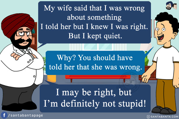 Santa: My wife said that I was wrong about something I told her but I knew I was right. But I kept quiet.<br/>
Banta: Why? You should have told her that she was wrong.<br/>
Santa: I may be right, but I'm definitely not stupid!