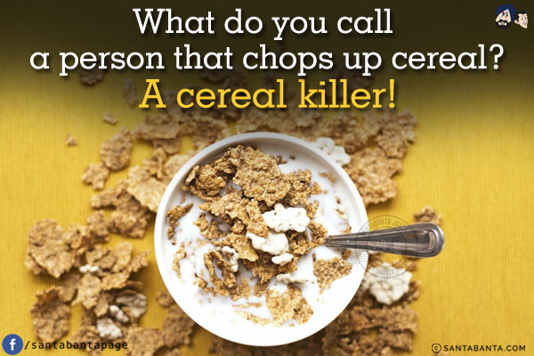 What do you call a person that chops up cereal?<br/>
A cereal killer!