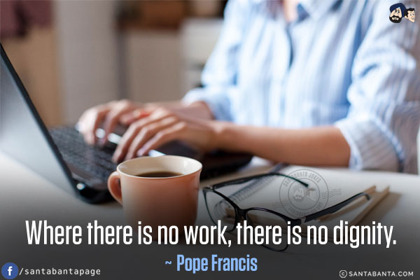 Where there is no work, there is no dignity.