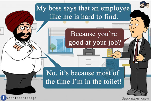 Santa: My boss says that an employee like me is hard to find.<br/>
Banta: Because you're good at your job?<br/>
Santa: No, it's because most of the time I'm in the toilet!