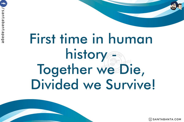 First time in human history -<br/>
Together we Die, Divided we Survive!