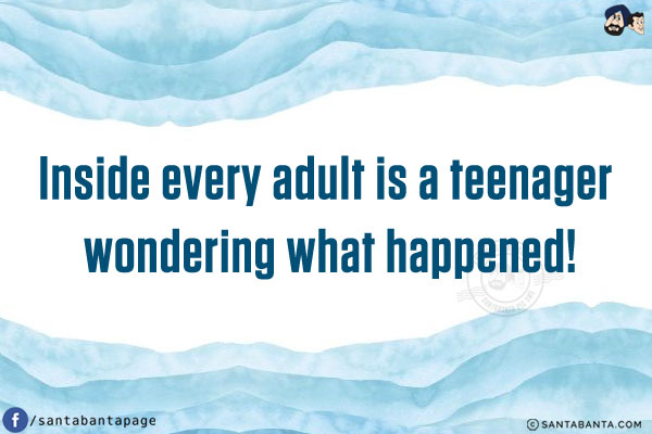 Inside every adult is a teenager wondering what happened!