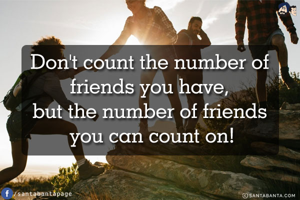 Don't count the number of friends you have, but the number of friends you can count on!