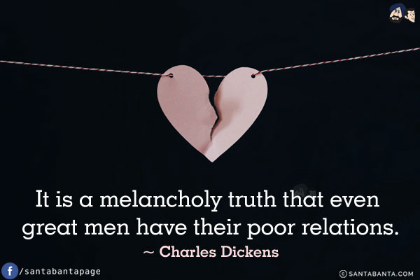 It is a melancholy truth that even great men have their poor relations.