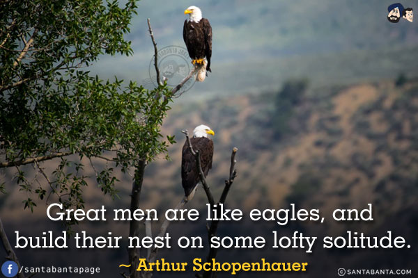 Great men are like eagles, and build their nest on some lofty solitude.