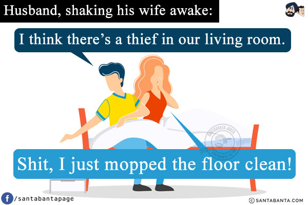 Husband, shaking his wife awake: I think there's a thief in our living room.<br/>
Wife: Shit, I just mopped the floor clean!