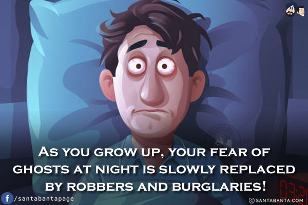 As you grow up, your fear of ghosts at night is slowly replaced by robbers and burglaries!