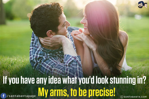 If you have any idea what you'd look stunning in?<br/>
My arms, to be precise!