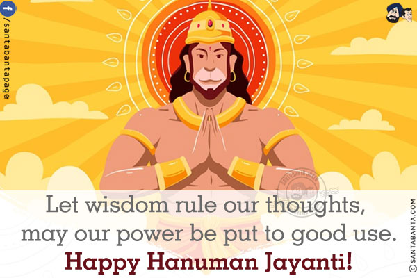 Let wisdom rule our thoughts, may our power be put to good use.<br/>
Happy Hanuman Jayanti!