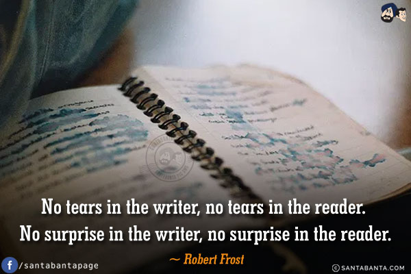 No tears in the writer, no tears in the reader. No surprise in the writer, no surprise in the reader.