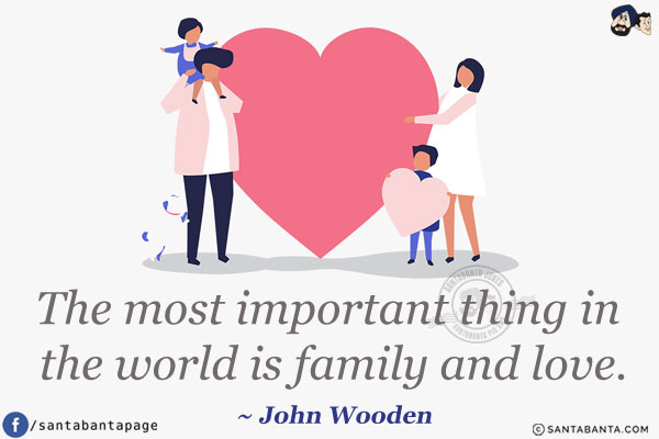 The most important thing in the world is family and love.