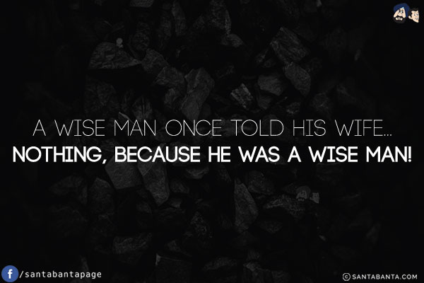 A wise man once told his wife...<br/>
.<br/>
.<br/>
.<br/>
.<br/>
.<br/>
.<br/>
nothing, because he was a wise man!