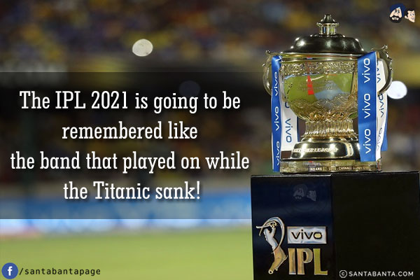 The IPL 2021 is going to be remembered like the band that played on while the Titanic sank!