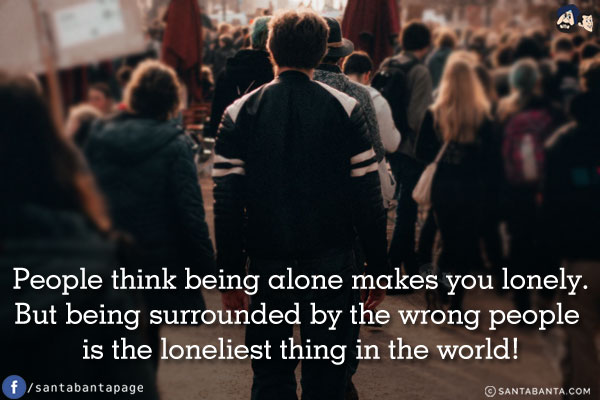 People think being alone makes you lonely.<br/>
But being surrounded by the wrong people is the loneliest thing in the world!