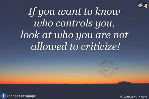 If you want to know who controls you, look at who you are not allowed to criticize!