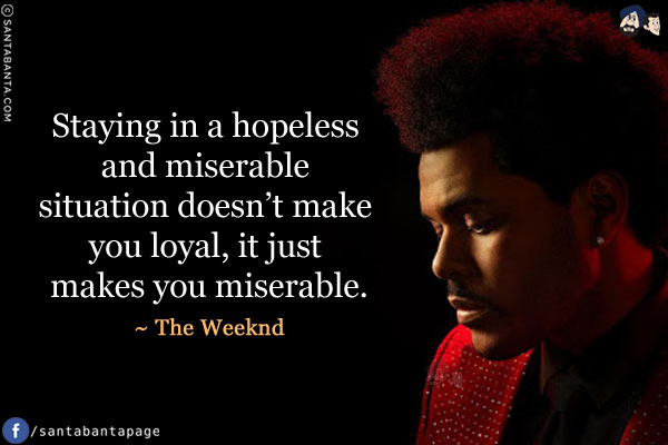 Staying in a hopeless and miserable situation doesn't make you loyal, it just makes you miserable.