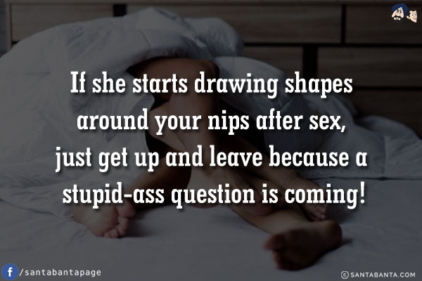 If she starts drawing shapes around your nips after sex, just get up and leave because a stupid-ass question is coming!