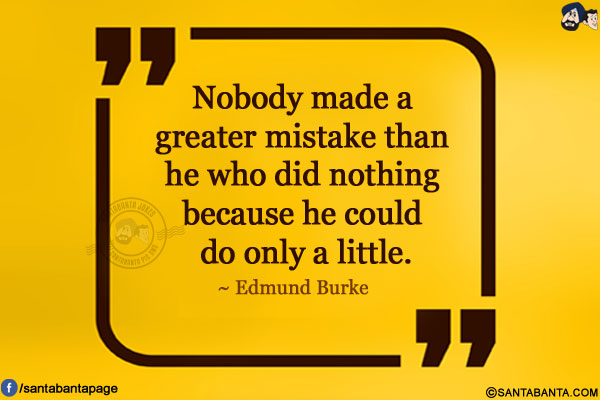 Nobody made a greater mistake than he who did nothing because he could do only a little.