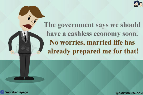 The government says we should have a cashless economy soon. No worries, married life has already prepared me for that!