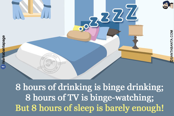 8 hours of drinking is binge drinking;<br/>
8 hours of TV is binge-watching;<br/>
But 8 hours of sleep is barely enough!