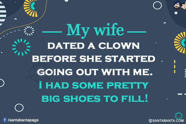 My wife dated a clown before she started going out with me.<br/>
I had some pretty big shoes to fill!