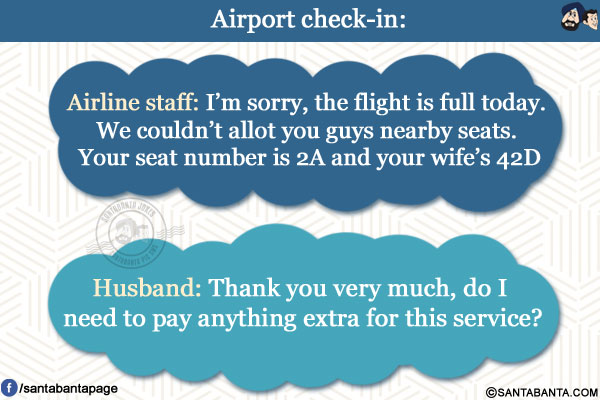 Airport check-in:<br/>
Airline staff: I'm sorry, the flight is full today. We couldn't allot you guys nearby seats. Your seat number is 2A and your wife's 42D<br/>
Husband: Thank you very much, do I need to pay anything extra for this service?