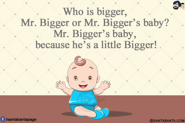 Who is bigger, Mr. Bigger or Mr. Bigger's baby?<br/>
Mr. Bigger's baby, because he's a little Bigger!