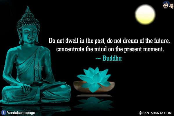 Do not dwell in the past, do not dream of the future, concentrate the mind on the present moment.
