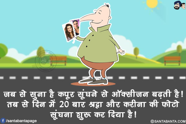 जब से सुना है कपूर सूंघने से ऑक्सीजन बढ़ती है!</br>
तब से दिन में 20 बार श्रद्धा और करीना की फोटो सूंघना शुरू कर दिया है!