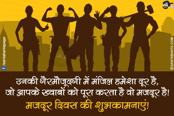 उनकी गैरमौजूदगी में मंजिल हमेशा दूर है,</br>
जो आपके ख्वाबों को पूरा करता है वो मजदूर है!</br>
मज़दूर दिवस की शुभकामनाएं!