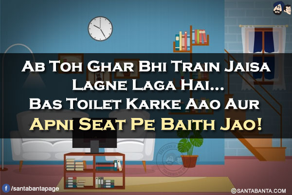 Ab Toh Ghar Bhi Train Jaisa Lagne Laga Hai...</br>
Bas Toilet Karke Aao Aur Apni Seat Pe Baith Jao!