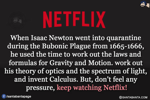 
When Isaac Newton went into quarantine during the Bubonic Plague from 1665-1666, he used the time to work out the laws and formulas for Gravity and Motion. work out his theory of optics and the spectrum of light, and invent Calculus.</br>
But, don't feel any pressure, keep watching Netflix!