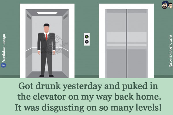 Got drunk yesterday and puked in the elevator on my way back home.</br>
It was disgusting on so many levels!