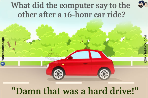 What did the computer say to the other after a 16-hour car ride?</br>
`Damn that was a hard drive!`