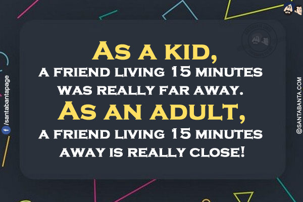 As a kid, a friend living 15 minutes was really far away. As an adult, a friend living 15 minutes away is really close!